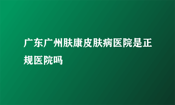 广东广州肤康皮肤病医院是正规医院吗