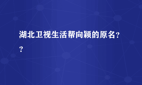 湖北卫视生活帮向颖的原名？？