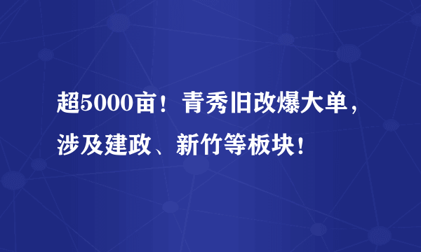 超5000亩！青秀旧改爆大单，涉及建政、新竹等板块！