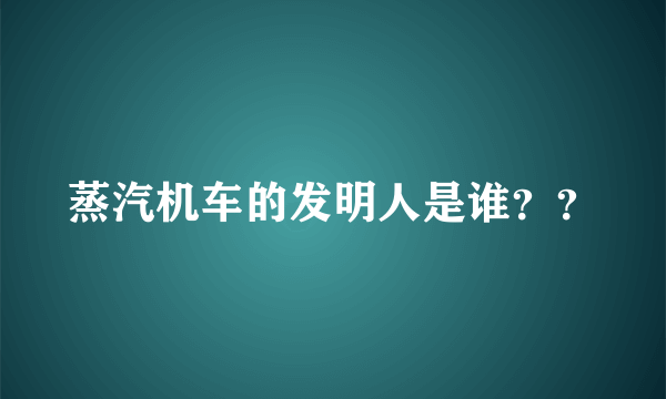 蒸汽机车的发明人是谁？？