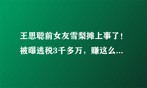 王思聪前女友雪梨摊上事了！被曝逃税3千多万，赚这么多还逃税