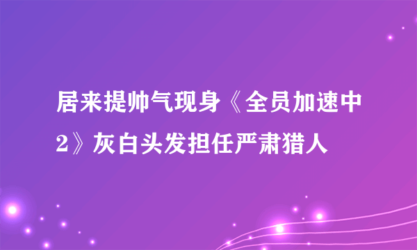 居来提帅气现身《全员加速中2》灰白头发担任严肃猎人