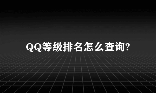 QQ等级排名怎么查询?