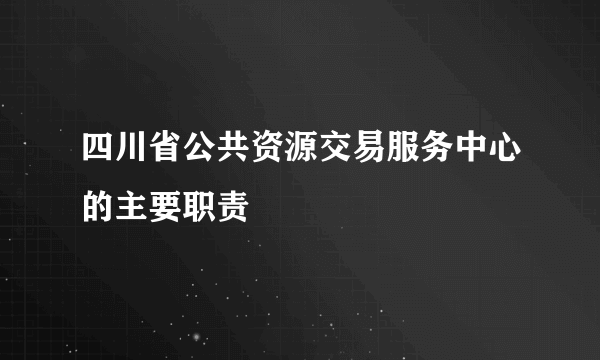 四川省公共资源交易服务中心的主要职责