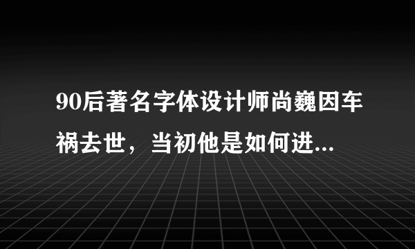 90后著名字体设计师尚巍因车祸去世，当初他是如何进入这个行业的？