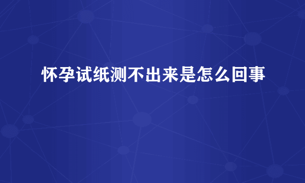 怀孕试纸测不出来是怎么回事