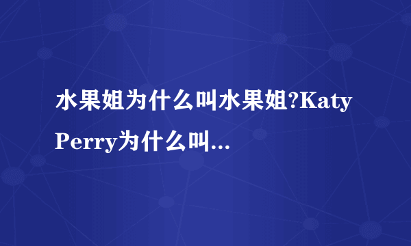 水果姐为什么叫水果姐?Katy Perry为什么叫水果姐?