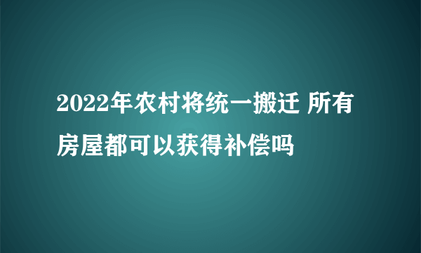 2022年农村将统一搬迁 所有房屋都可以获得补偿吗