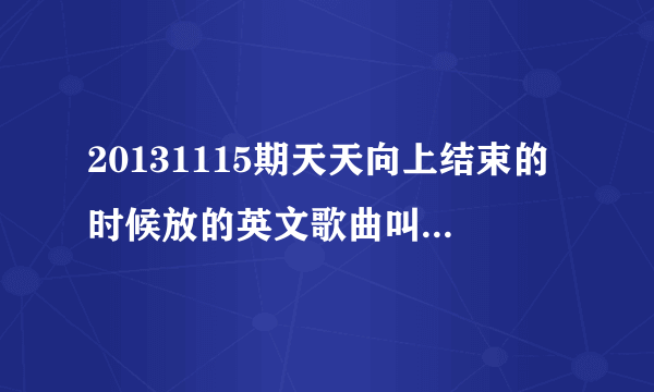 20131115期天天向上结束的时候放的英文歌曲叫什么名字？