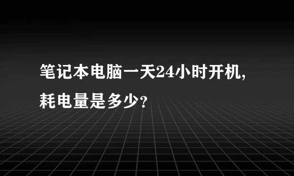 笔记本电脑一天24小时开机,耗电量是多少？