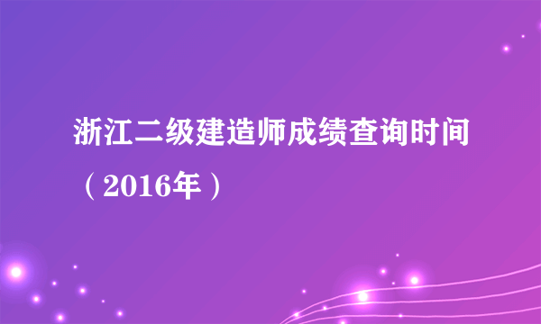 浙江二级建造师成绩查询时间（2016年）