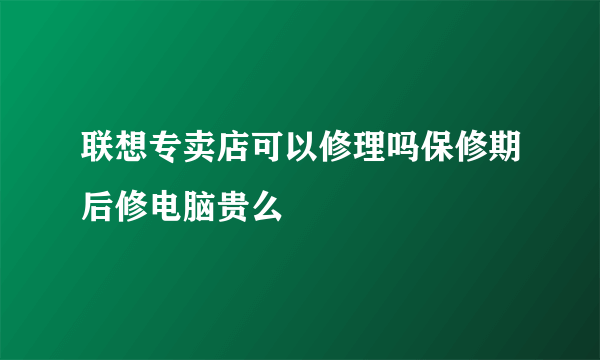 联想专卖店可以修理吗保修期后修电脑贵么