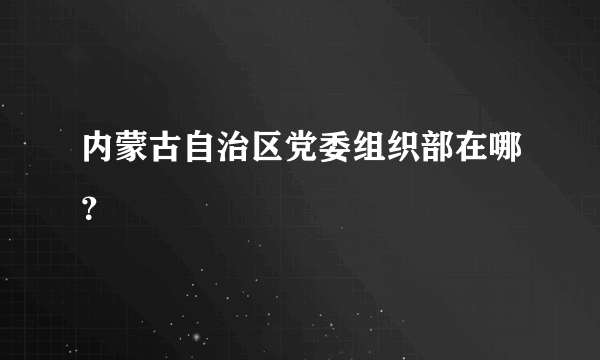 内蒙古自治区党委组织部在哪？