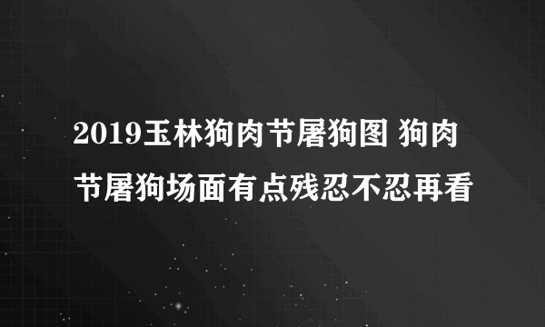 2019玉林狗肉节屠狗图 狗肉节屠狗场面有点残忍不忍再看