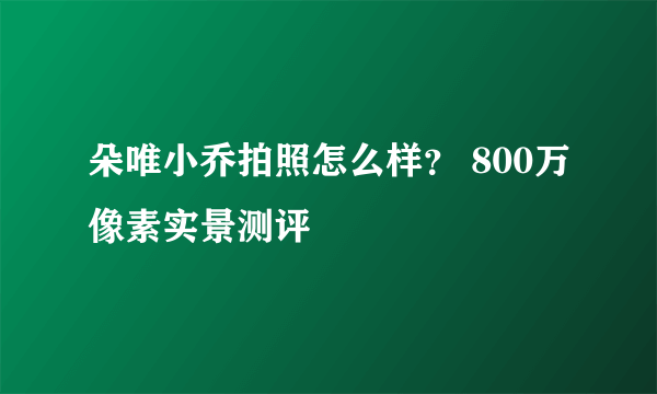 朵唯小乔拍照怎么样？ 800万像素实景测评