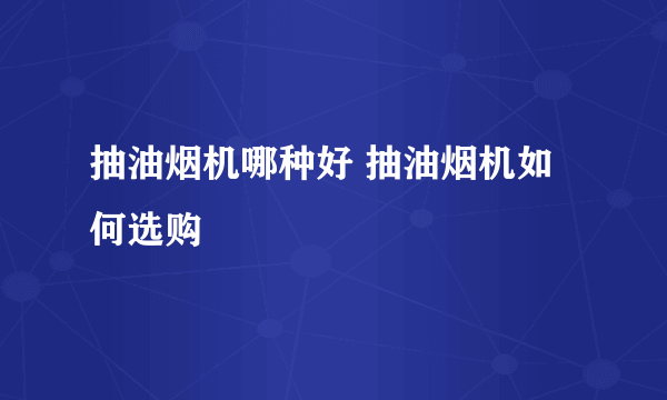 抽油烟机哪种好 抽油烟机如何选购