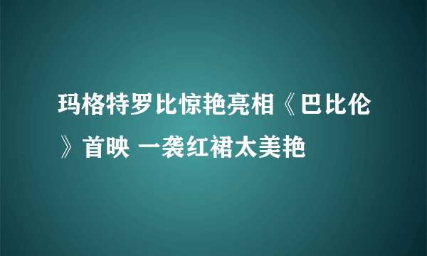 玛格特罗比惊艳亮相《巴比伦》首映 一袭红裙太美艳