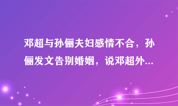 邓超与孙俪夫妇感情不合，孙俪发文告别婚姻，说邓超外面有情人