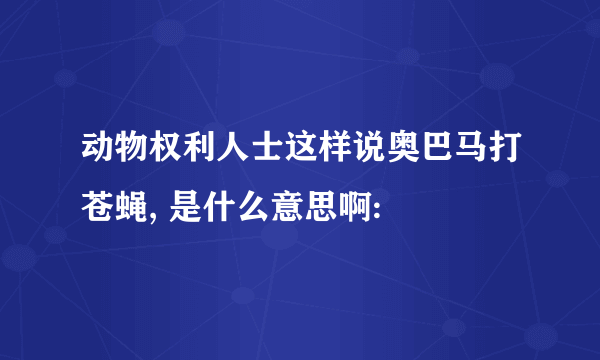 动物权利人士这样说奥巴马打苍蝇, 是什么意思啊: