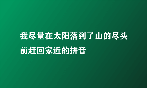 我尽量在太阳落到了山的尽头前赶回家近的拼音