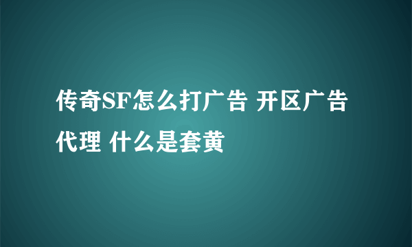 传奇SF怎么打广告 开区广告代理 什么是套黄