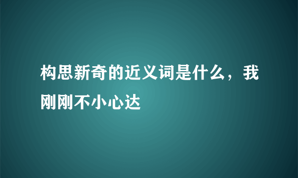 构思新奇的近义词是什么，我刚刚不小心达