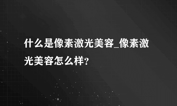 什么是像素激光美容_像素激光美容怎么样？