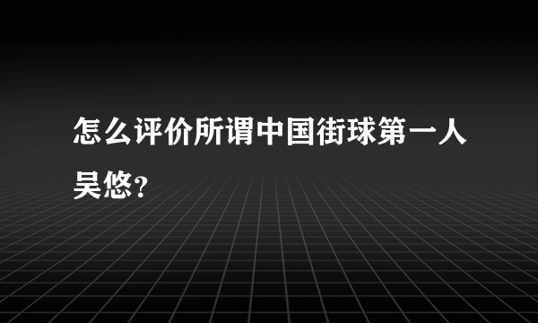 怎么评价所谓中国街球第一人吴悠？