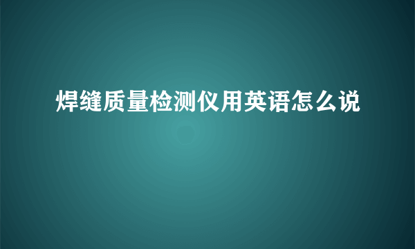 焊缝质量检测仪用英语怎么说