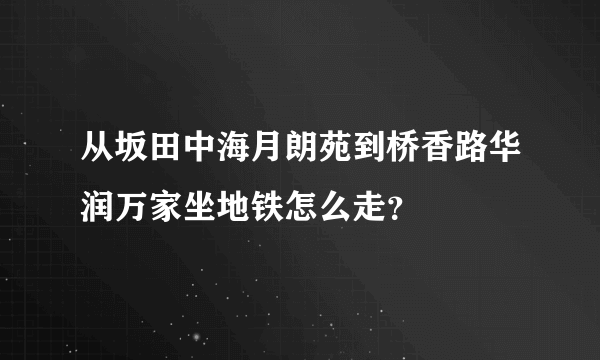 从坂田中海月朗苑到桥香路华润万家坐地铁怎么走？