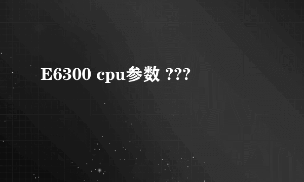 E6300 cpu参数 ???