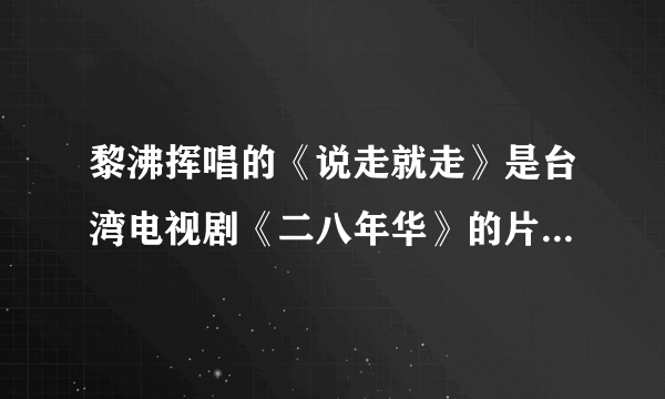 黎沸挥唱的《说走就走》是台湾电视剧《二八年华》的片尾曲，我找不到我要找的那首,请帮忙？