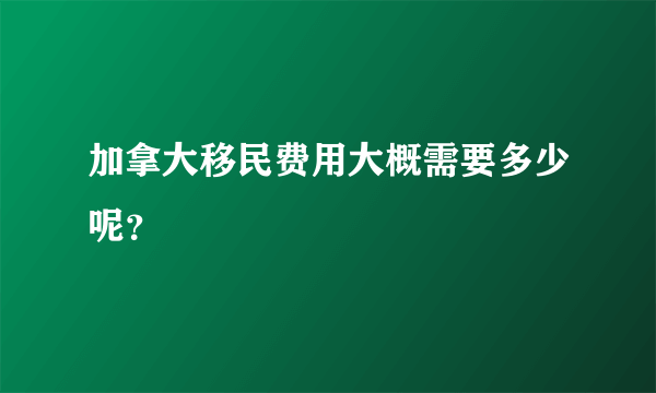 加拿大移民费用大概需要多少呢？