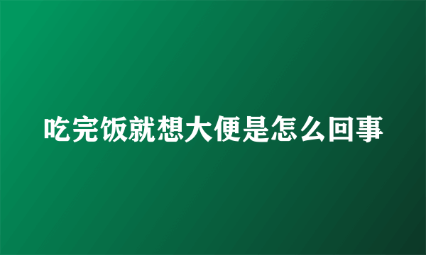 吃完饭就想大便是怎么回事