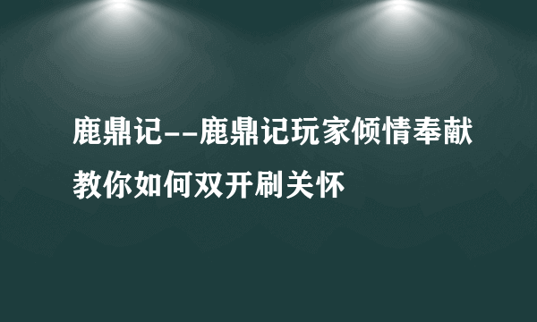 鹿鼎记--鹿鼎记玩家倾情奉献教你如何双开刷关怀