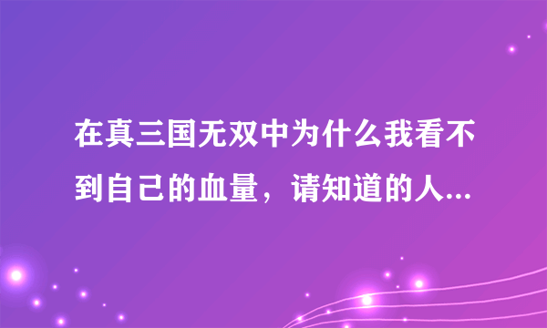 在真三国无双中为什么我看不到自己的血量，请知道的人讲详细一些。谢谢