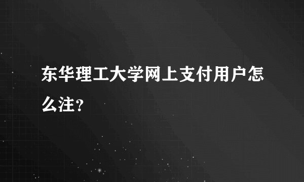 东华理工大学网上支付用户怎么注？