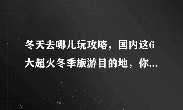 冬天去哪儿玩攻略，国内这6大超火冬季旅游目的地，你最想去哪个？