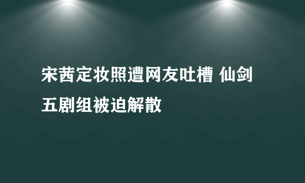 宋茜定妆照遭网友吐槽 仙剑五剧组被迫解散