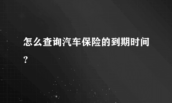 怎么查询汽车保险的到期时间？