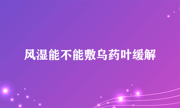 风湿能不能敷乌药叶缓解