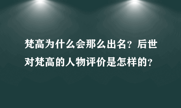 梵高为什么会那么出名？后世对梵高的人物评价是怎样的？