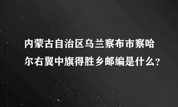 内蒙古自治区乌兰察布市察哈尔右翼中旗得胜乡邮编是什么？