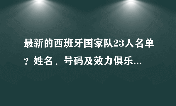 最新的西班牙国家队23人名单？姓名、号码及效力俱乐部的名字 谢谢