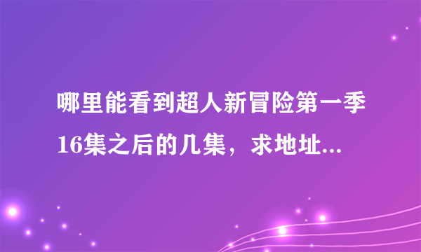 哪里能看到超人新冒险第一季16集之后的几集，求地址，灰常感谢