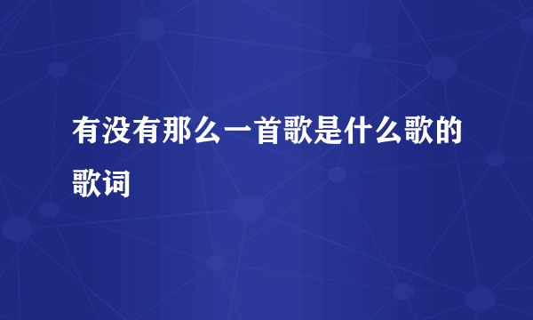 有没有那么一首歌是什么歌的歌词