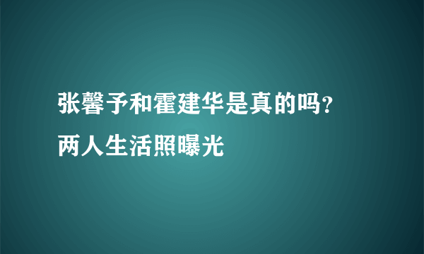 张馨予和霍建华是真的吗？ 两人生活照曝光