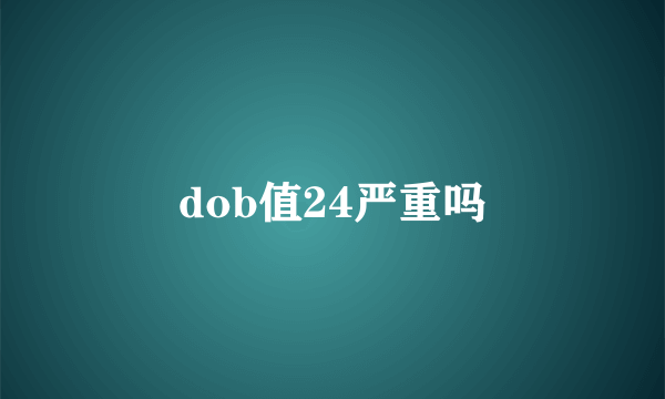 dob值24严重吗