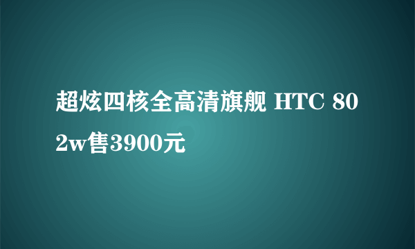 超炫四核全高清旗舰 HTC 802w售3900元