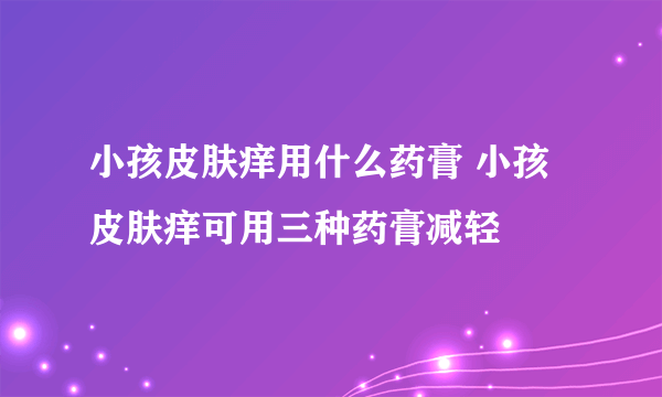 小孩皮肤痒用什么药膏 小孩皮肤痒可用三种药膏减轻